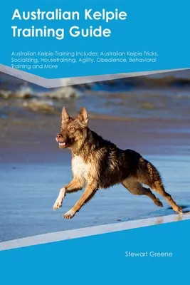 Australian Kelpie Trainingsleitfaden Australian Kelpie Training beinhaltet: Australian Kelpie Tricks, Sozialisierung, Stubenreinheit, Agilität, Gehorsam, Verhaltensweisen - Australian Kelpie Training Guide Australian Kelpie Training Includes: Australian Kelpie Tricks, Socializing, Housetraining, Agility, Obedience, Behavi