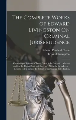 The Complete Works of Edward Livingston On Criminal Jurisprudence: Bestehend aus Systemen des Strafrechts für den Staat Louisiana und für die Vereinigten Staaten - The Complete Works of Edward Livingston On Criminal Jurisprudence: Consisting of Systems of Penal Law for the State of Louisiana and for the United St