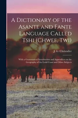 Ein Wörterbuch der Asante- und Fante-Sprache namens Tshi (Chwee, Twi): Mit einer grammatikalischen Einführung und Anhängen über die Geographie der Gold Co - A dictionary of the Asante and Fante language called Tshi (Chwee, Twi): With a grammatical introduction and appendices on the geography of the Gold Co