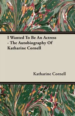 Ich wollte Schauspielerin werden - Die Autobiographie von Katharine Cornell - I Wanted To Be An Actress - The Autobiography Of Katharine Cornell