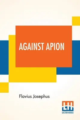 Gegen Apion: Flavius Josephus, Über das Altertum der Juden, Gegen Apion, übersetzt von William Whiston - Against Apion: Flavius Josephus, On The Antiquity Of The Jews, Against Apion Translated By William Whiston