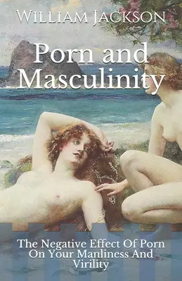 Porno und Männlichkeit: Die negativen Auswirkungen von Pornos auf Ihre Männlichkeit und Männlichkeit - Porn and Masculinity: The Negative Effect Of Porn On Your Manliness And Virility