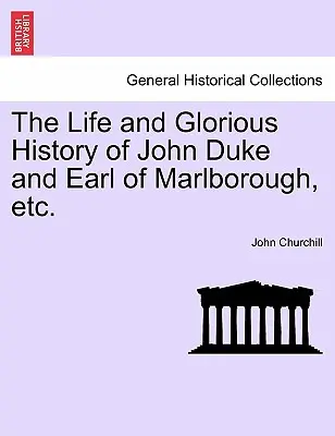 Das Leben und die glorreiche Geschichte von John Duke und Earl of Marlborough, etc. - The Life and Glorious History of John Duke and Earl of Marlborough, Etc.