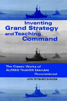 Die Erfindung der großen Strategie und die Lehre der Führung: Die klassischen Werke von Alfred Thayer Mahan neu überdacht - Inventing Grand Strategy and Teaching Command: The Classic Works of Alfred Thayer Mahan Reconsidered