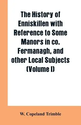 Die Geschichte von Enniskillen mit Bezug auf einige Herrenhäuser in Co. Fermanagh, und andere lokale Themen (Band I) - The history of Enniskillen with reference to some manors in co. Fermanagh, and other local subjects (Volume I)