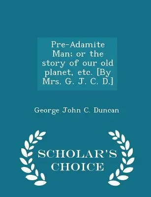Pre-Adamite Man; Or the Story of Our Old Planet, Etc. [von Mrs. G. J. C. D.] - Scholar's Choice Edition - Pre-Adamite Man; Or the Story of Our Old Planet, Etc. [by Mrs. G. J. C. D.] - Scholar's Choice Edition