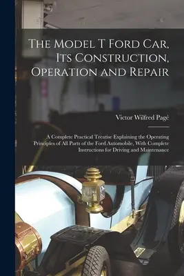 Das Modell T Ford Auto, seine Konstruktion, Betrieb und Reparatur: Eine vollständige praktische Abhandlung, die die Funktionsprinzipien aller Teile des Wagens erklärt - The Model T Ford Car, Its Construction, Operation and Repair: A Complete Practical Treatise Explaining the Operating Principles of All Parts of the Fo