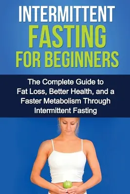 Intermittierendes Fasten für Einsteiger: Der komplette Leitfaden für Fettabbau, bessere Gesundheit und einen schnelleren Stoffwechsel durch intermittierendes Fasten - Intermittent Fasting For Beginners: The complete guide to fat loss, better health, and a faster metabolism through intermittent fasting