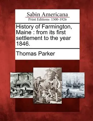 Geschichte von Farmington, Maine: Von der ersten Besiedlung bis zum Jahr 1846. - History of Farmington, Maine: From Its First Settlement to the Year 1846.