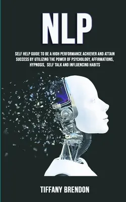 Nlp: Selbsthilfe-Leitfaden zum Erreichen von Höchstleistungen und Erfolg durch die Nutzung der Macht der Psychologie, Affirmation - Nlp: Self Help Guide To Be A High Performance Achiever And Attain Success By Utilizing The Power Of Psychology, Affirmation