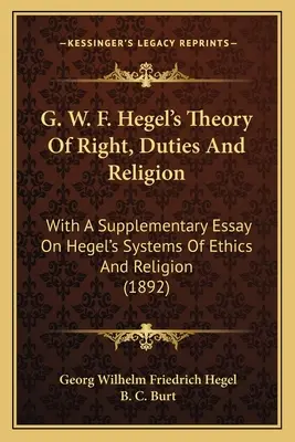 G. W. F. Hegels Theorie des Rechts, der Pflichten und der Religion: Mit einem ergänzenden Essay über Hegels Systeme der Ethik und Religion - G. W. F. Hegel's Theory Of Right, Duties And Religion: With A Supplementary Essay On Hegel's Systems Of Ethics And Religion