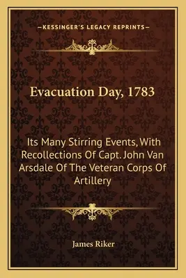 Tag der Evakuierung, 1783: Die vielen bewegenden Ereignisse, mit Erinnerungen von Captain John Van Arsdale vom Veteranenkorps der Artillerie - Evacuation Day, 1783: Its Many Stirring Events, With Recollections Of Capt. John Van Arsdale Of The Veteran Corps Of Artillery