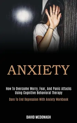 Angstzustände: Wie man Sorgen, Ängste und Panikattacken mit kognitiver Verhaltenstherapie überwindet (Dare to End Depression With Anxiety) - Anxiety: How to Overcome Worry, Fear, and Panic Attacks Using Cognitive Behavioral Therapy (Dare to End Depression With Anxiety