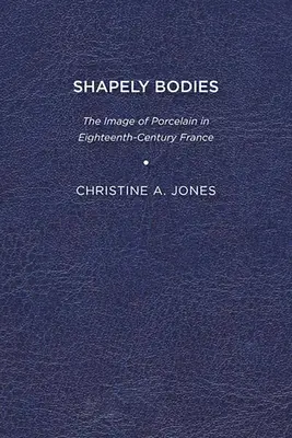 Formschöne Körper: Das Bild des Porzellans im Frankreich des achtzehnten Jahrhunderts - Shapely Bodies: The Image of Porcelain in Eighteenth-Century France