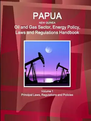 Papua-Neuguinea Öl- und Gassektor, Energiepolitik, Gesetze und Verordnungen Handbuch Band 1 Die wichtigsten Gesetze, Verordnungen und Politiken - Papua New Guinea Oil and Gas Sector, Energy Policy, Laws and Regulations Handbook Volume 1 Principal Laws, Regulations and Policies