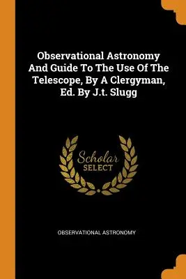 Beobachtungsastronomie und Leitfaden für den Gebrauch des Teleskops, von einem Geistlichen, hrsg. von J.T. Slugg - Observational Astronomy and Guide to the Use of the Telescope, by a Clergyman, Ed. by J.T. Slugg