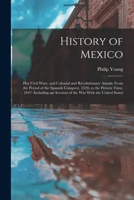 Geschichte Mexikos: Die Bürgerkriege sowie die kolonialen und revolutionären Ereignisse von der spanischen Eroberung im Jahre 1520 bis zur Gegenwart. - History of Mexico: Her Civil Wars, and Colonial and Revolutionary Annals; From the Period of the Spanish Conquest, 1520, to the Present T