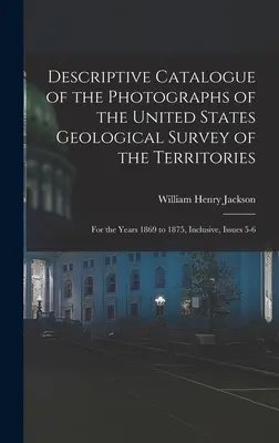 Beschreibender Katalog der Fotografien des United States Geological Survey of the Territories: Für die Jahre 1869 bis 1875, einschließlich, Ausgaben 5-6 - Descriptive Catalogue of the Photographs of the United States Geological Survey of the Territories: For the Years 1869 to 1875, Inclusive, Issues 5-6