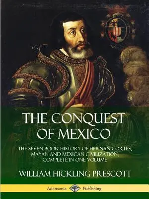 Die Eroberung von Mexiko: Die sieben Bücher umfassende Geschichte von Hernan Cortes, der Maya und der mexikanischen Zivilisation, komplett in einem Band - The Conquest of Mexico: The Seven Book History of Hernan Cortes, Mayan and Mexican Civilization, Complete in One Volume