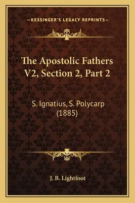 Die Apostolischen Väter V2, Abschnitt 2, Teil 2: Der heilige Ignatius, der heilige Polykarp (1885) - The Apostolic Fathers V2, Section 2, Part 2: S. Ignatius, S. Polycarp (1885)