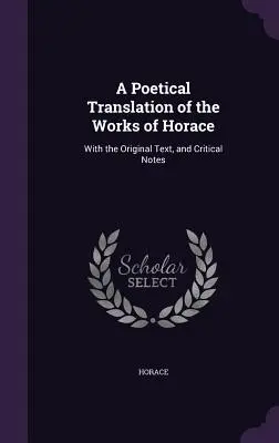 Eine poetische Übersetzung der Werke des Horaz: Mit dem Originaltext und kritischen Anmerkungen - A Poetical Translation of the Works of Horace: With the Original Text, and Critical Notes