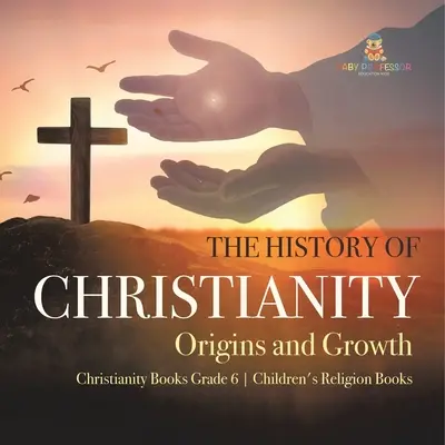 Die Geschichte des Christentums: Ursprünge und Entwicklung Christentum Bücher Klasse 6 Kinder Religion Bücher - The History of Christianity: Origins and Growth Christianity Books Grade 6 Children's Religion Books