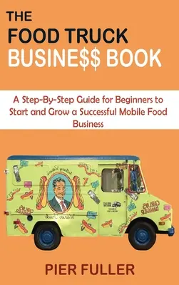 Das Food Truck Business Buch: Eine Schritt-für-Schritt-Anleitung für Anfänger, um ein erfolgreiches mobiles Lebensmittelgeschäft zu gründen und auszubauen - The Food Truck Business Book: A Step-By-Step Guide for Beginners to Start and Grow a Successful Mobile Food Business