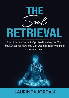 Seelenrückholung: Der ultimative Leitfaden zur spirituellen Heilung für Ihre Seele, Entdecken Sie, wie Sie Spiritualität nutzen können, um emotionale Narben zu heilen - Soul Retrieval: The Ultimate Guide to Spiritual Healing For Your Soul, Discover How You Can Use Spirituality to Heal Emotional Scars