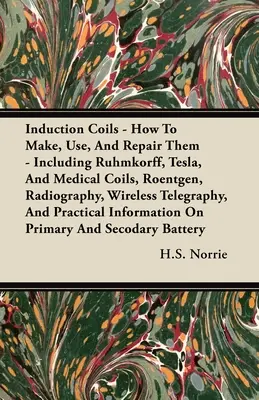 Induktionsspulen - Wie man sie herstellt, benutzt und repariert: Einschließlich Ruhmkorff-, Tesla- und medizinische Spulen, Röntgen, Radiographie, drahtlose Telegraphie und Pr - Induction Coils - How To Make, Use, And Repair Them: Including Ruhmkorff, Tesla, And Medical Coils, Roentgen, Radiography, Wireless Telegraphy, And Pr