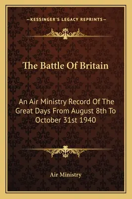 Die Schlacht um Großbritannien: Eine Aufzeichnung des Luftfahrtministeriums über die großen Tage vom 8. August bis 31. Oktober 1940 - The Battle Of Britain: An Air Ministry Record Of The Great Days From August 8th To October 31st 1940