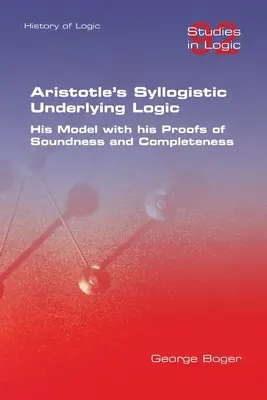 Aristoteles' zugrundeliegende syllogistische Logik. Sein Modell mit seinen Beweisen für die Solidität und Vollständigkeit - Aristotle's Syllogistic Underlying Logic. His Model with his Proofs of Soundness and Completeness