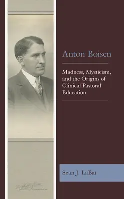 Anton Boisen: Wahnsinn, Mystik und die Anfänge der klinischen Seelsorgeausbildung - Anton Boisen: Madness, Mysticism, and the Origins of Clinical Pastoral Education
