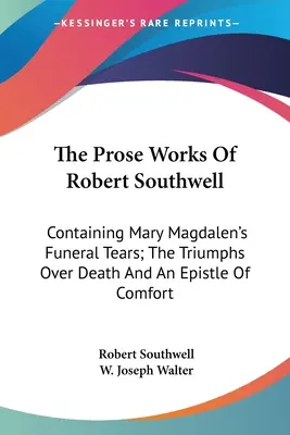 Die Prosawerke von Robert Southwell: Enthält Maria Magdalenas Leichentränen; Die Triumphe über den Tod und einen Trostbrief - The Prose Works Of Robert Southwell: Containing Mary Magdalen's Funeral Tears; The Triumphs Over Death And An Epistle Of Comfort