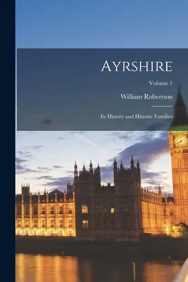 Ayrshire: Seine Geschichte und historischen Familien; Band 1 - Ayrshire: Its History and Historic Families; Volume 1