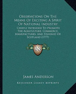 Beobachtungen über die Mittel zur Erweckung eines Geistes der nationalen Industrie: Hauptsächlich zur Förderung von Landwirtschaft, Handel, Manufakturen und Fischerei - Observations On The Means Of Exciting A Spirit Of National Industry: Chiefly Intended To Promote The Agriculture, Commerce, Manufactures, And Fisherie