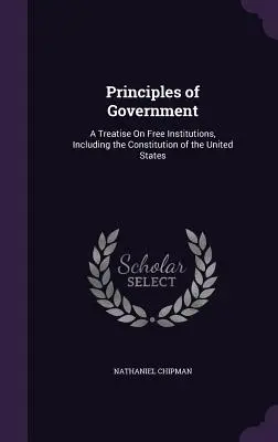 Principles of Government: Eine Abhandlung über freie Institutionen, einschließlich der Verfassung der Vereinigten Staaten - Principles of Government: A Treatise On Free Institutions, Including the Constitution of the United States