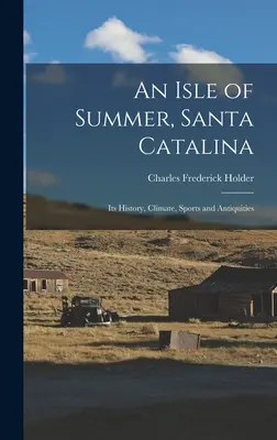 Eine Insel des Sommers, Santa Catalina: Ihre Geschichte, ihr Klima, ihr Sport und ihre Altertümer - An Isle of Summer, Santa Catalina: Its History, Climate, Sports and Antiquities