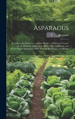 Asparagus: Seine Kultur für den Hausgebrauch und für den Markt: eine praktische Abhandlung über die Anpflanzung, den Anbau, die Ernte, die Vermarktung und - Asparagus: Its Culture for Home use and for Market: a Practical Treatise on the Planting, Cultivation, Harvesting, Marketing, and