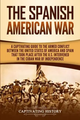 Der Spanisch-Amerikanische Krieg: Ein fesselnder Leitfaden über den bewaffneten Konflikt zwischen den Vereinigten Staaten von Amerika und Spanien, der nach der Gründung der USA stattfand - The Spanish-American War: A Captivating Guide to the Armed Conflict Between the United States of America and Spain That Took Place after the U.S