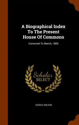 Ein biographischer Index zum gegenwärtigen Unterhaus: Korrigiert bis März 1806 - A Biographical Index To The Present House Of Commons: Corrected To March, 1806