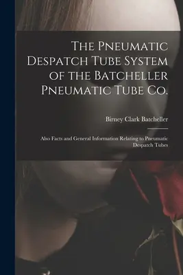 Das pneumatische Versandrohrsystem der Batcheller Pneumatic Tube Co: Außerdem Fakten und allgemeine Informationen über pneumatische Versandrohre - The Pneumatic Despatch Tube System of the Batcheller Pneumatic Tube Co.: Also Facts and General Information Relating to Pneumatic Despatch Tubes