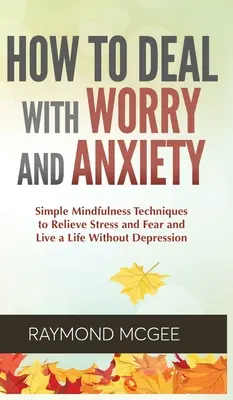 Wie man mit Sorgen und Ängsten umgeht: Einfache Achtsamkeitstechniken, um Stress und Ängste abzubauen und ein Leben ohne Depressionen zu führen - How to Deal With Worry and Anxiety: Simple Mindfulness Techniques to Relieve Stress and Fear and Live a Life Without Depression