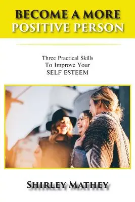 Werden Sie ein positiverer Mensch: Drei praktische Fertigkeiten zur Verbesserung des Selbstwertgefühls - Become a More Positive Person: Three Practical Skills to Improve Your Self Esteem