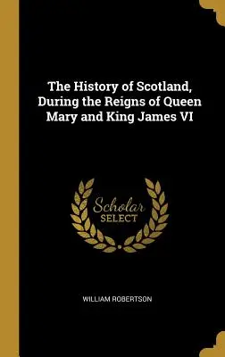 Die Geschichte Schottlands während der Herrschaft von Königin Maria und König Jakob VI. - The History of Scotland, During the Reigns of Queen Mary and King James VI