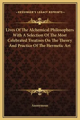 Das Leben der alchemistischen Philosophen mit einer Auswahl der berühmtesten Abhandlungen über die Theorie und Praxis der hermetischen Kunst - Lives Of The Alchemical Philosophers With A Selection Of The Most Celebrated Treatises On The Theory And Practice Of The Hermetic Art