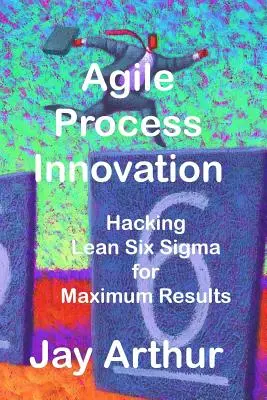 Agile Prozessinnovation: Hacking Lean Six Sigma zur Maximierung der Ergebnisse - Agile Process Innovation: Hacking Lean Six Sigma to Maximize Results