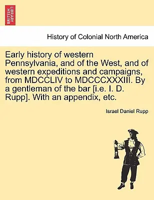 Frühe Geschichte des westlichen Pennsylvanias und des Westens, sowie der westlichen Expeditionen und Feldzüge, von MDCCLIV bis MDCCCXXXIII. Von einem Gentleman der b - Early history of western Pennsylvania, and of the West, and of western expeditions and campaigns, from MDCCLIV to MDCCCXXXIII. By a gentleman of the b