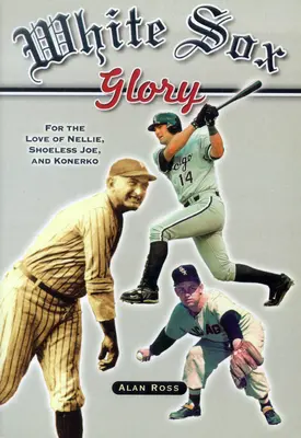 White Sox Ruhm: Aus Liebe zu Nellie, Schuhlos Joe und Konerko - White Sox Glory: For the Love of Nellie, Shoeless Joe, and Konerko