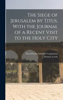 Die Belagerung Jerusalems durch Titus, mit dem Tagebuch eines kürzlichen Besuchs in der Heiligen Stadt - The Siege of Jerusalem by Titus, With the Journal of a Recent Visit to the Holy City