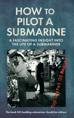 Wie man ein U-Boot steuert: Ein faszinierender Einblick in das Leben eines U-Boot-Piloten: Streng geheimes US-Handbuch - How to Pilot a Submarine: A Fascinating Insight Into the Life of a Submariner: Top Secret US Manual